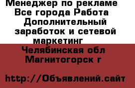 Менеджер по рекламе - Все города Работа » Дополнительный заработок и сетевой маркетинг   . Челябинская обл.,Магнитогорск г.